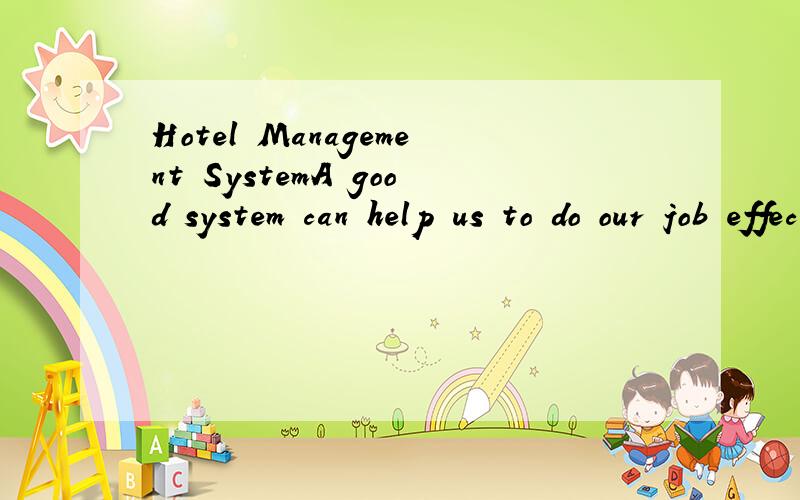 Hotel Management SystemA good system can help us to do our job effectively,and we can know deeply what that situation is.So how to design a good manangement system?We know that in a company,there are lots of the system we used.just like in hotel,we s
