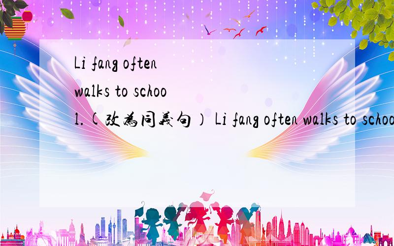 Li fang often walks to school.(改为同义句） Li fang often walks to school.(改为同义句）