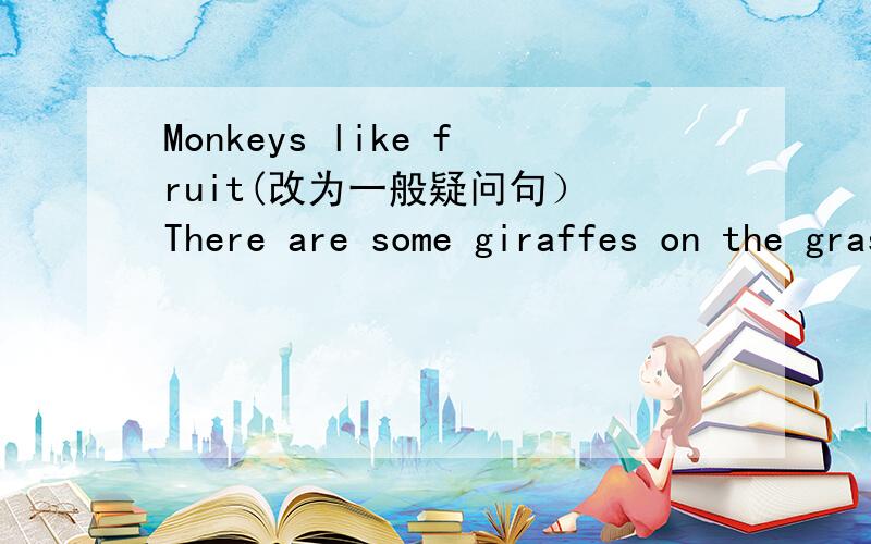 Monkeys like fruit(改为一般疑问句） There are some giraffes on the grassland(改为一般疑问句）Lucy is from Australia.(改为同义句）Mingining usuallg wates the flowers every day(对wates the flowers 提问）Su Yang usually washes