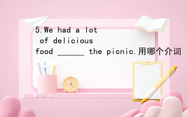 5.We had a lot of delicious food ______ the picnic.用哪个介词