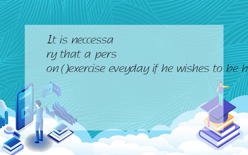 It is neccessary that a person()exercise eveyday if he wishes to be healthy.Adoes Bdid Cdo Dtakes答案是B为什么呢