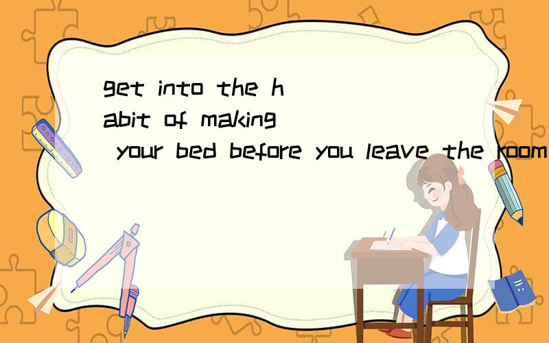 get into the habit of making your bed before you leave the room这句话是啥意思呐、、、