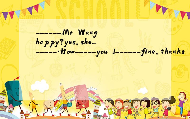 ______Mr Wang happy?yes,she______.How_____you I______fine,thanks