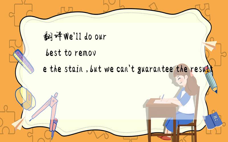 翻译We'll do our best to remove the stain ,but we can't guarantee the result