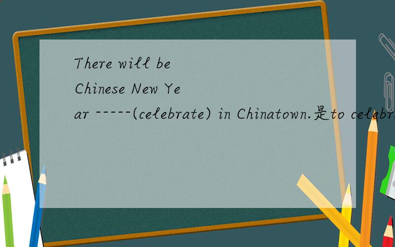There will be Chinese New Year -----(celebrate) in Chinatown.是to celebrate还是celebrate,还是其他的