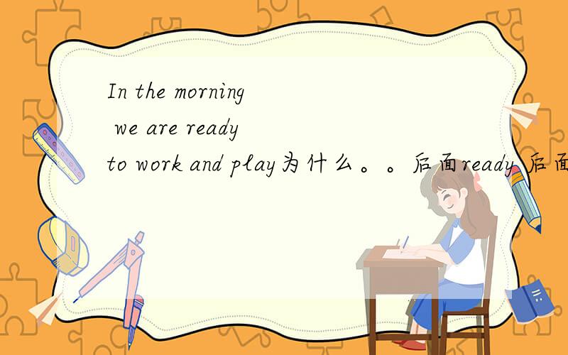 In the morning we are ready to work and play为什么。。后面ready 后面接的是to work and play这个and应该是连接一个并列的成分。。为什么。。不是to work and to play或者是working and playing。。。