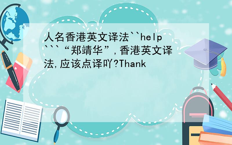 人名香港英文译法``help```“郑靖华”,香港英文译法,应该点译吖?Thank