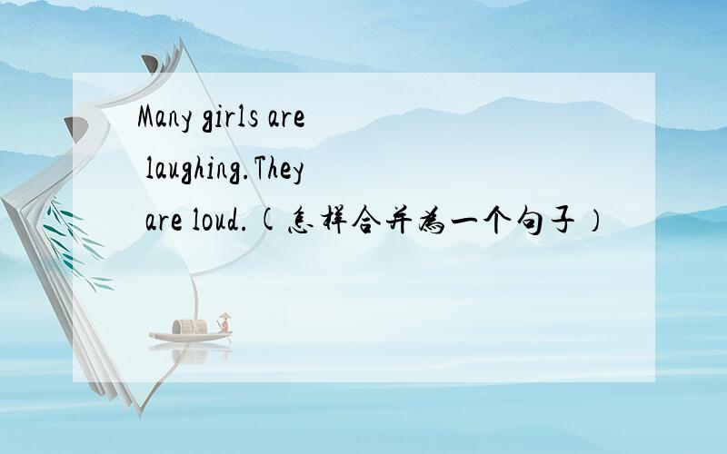 Many girls are laughing.They are loud.(怎样合并为一个句子）