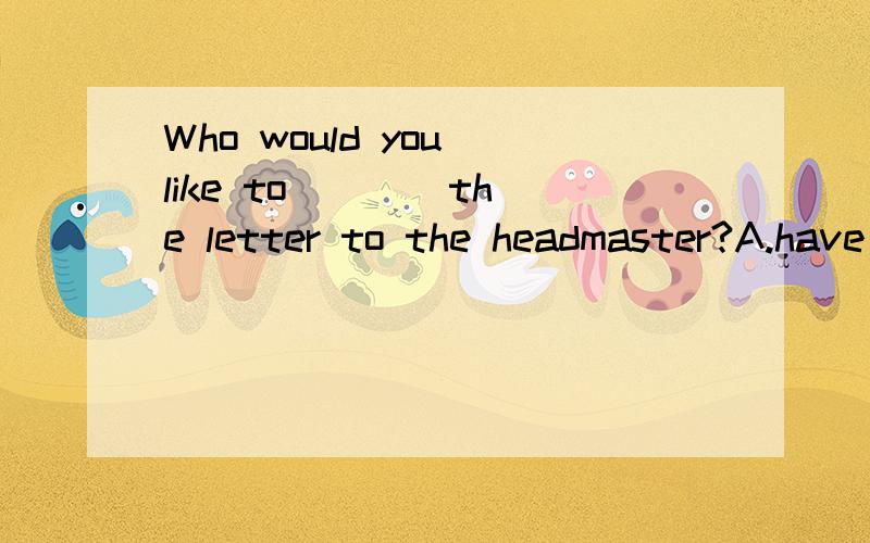 Who would you like to ___ the letter to the headmaster?A.have written B.have write C.write D.wr