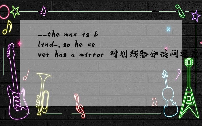 __the man is blind_,so he never has a mirror 对划线部分提问速度啊