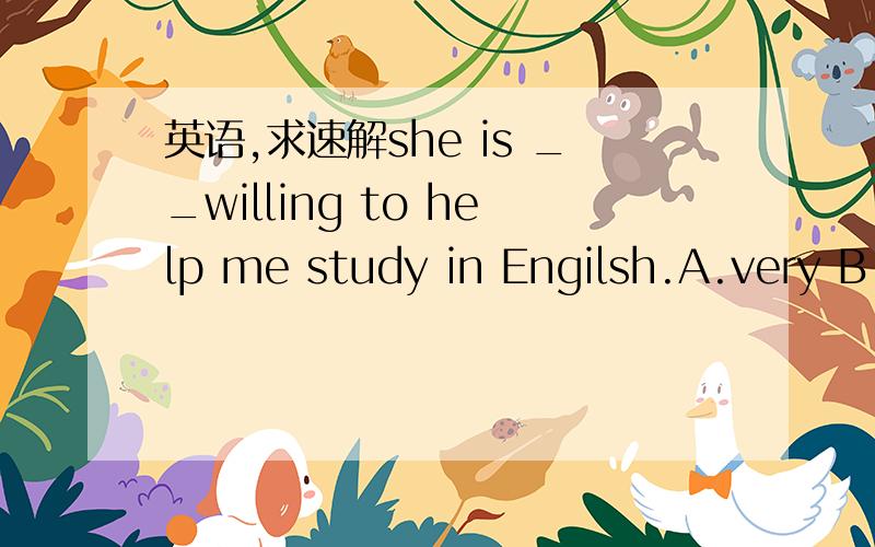 英语,求速解she is __willing to help me study in Engilsh.A.very B.so C.such D.too