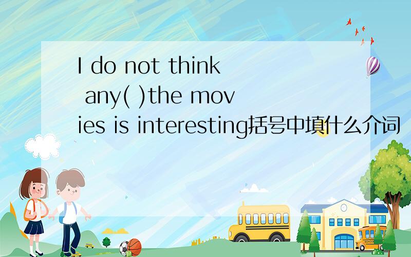 I do not think any( )the movies is interesting括号中填什么介词