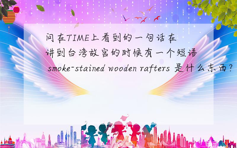 问在TIME上看到的一句话在讲到台湾故宫的时候有一个短语 smoke-stained wooden rafters 是什么东西?