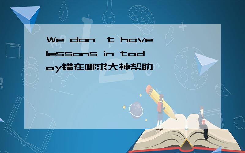 We don't have lessons in today错在哪求大神帮助