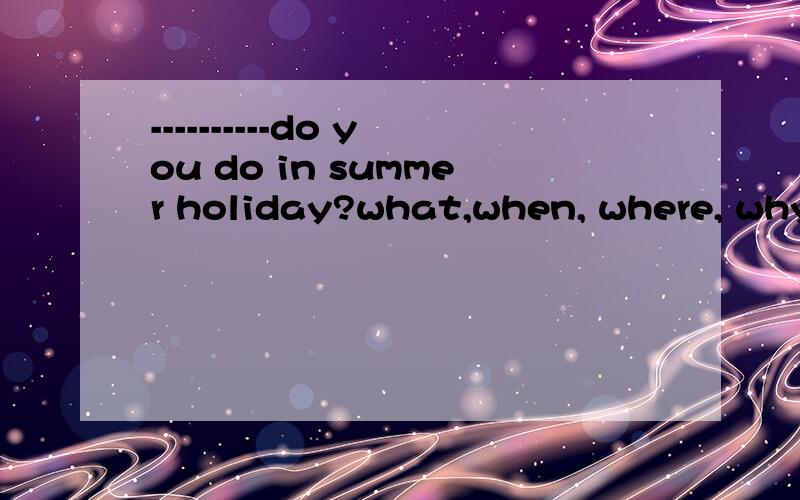 ----------do you do in summer holiday?what,when, where, why, who, whose, how often, how many,which在这选