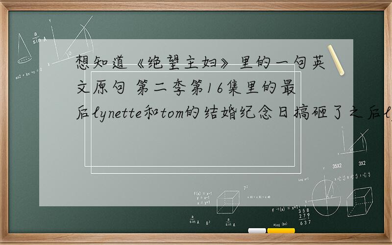 想知道《绝望主妇》里的一句英文原句 第二季第16集里的最后lynette和tom的结婚纪念日搞砸了之后lynette说的“比形式主义更糟糕的是连形式主义都不走”谁能和我说一下原话引文是中文么说