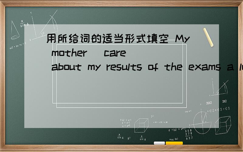 用所给词的适当形式填空 My mother (care) about my results of the exams a lot.下列各词的比较级angrybeautifulbadgreencutedangerousfriendlylargegoodbig