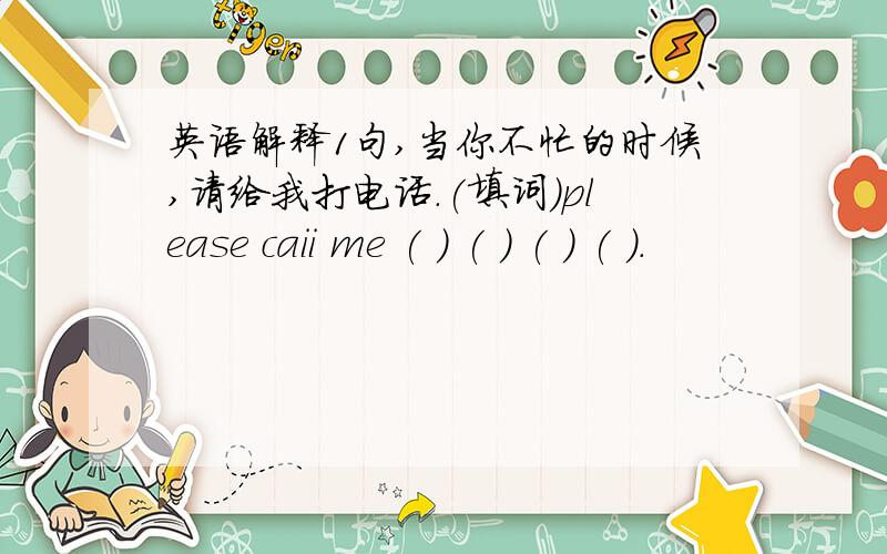 英语解释1句,当你不忙的时候,请给我打电话.(填词)please caii me ( ) ( ) ( ) ( ).