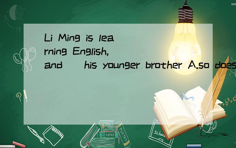 Li Ming is learning English,and__his younger brother A.so does B so is C nor does too is