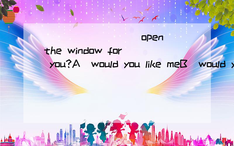 _________open the window for you?A)would you like meB)would you mind meC)do you want meD)shall i请问为什么不能选B2)they have_________sheep and cows to take care ofA)a great deal of B)a lotC)a good manyD)a good deal请说明选择的理由,请