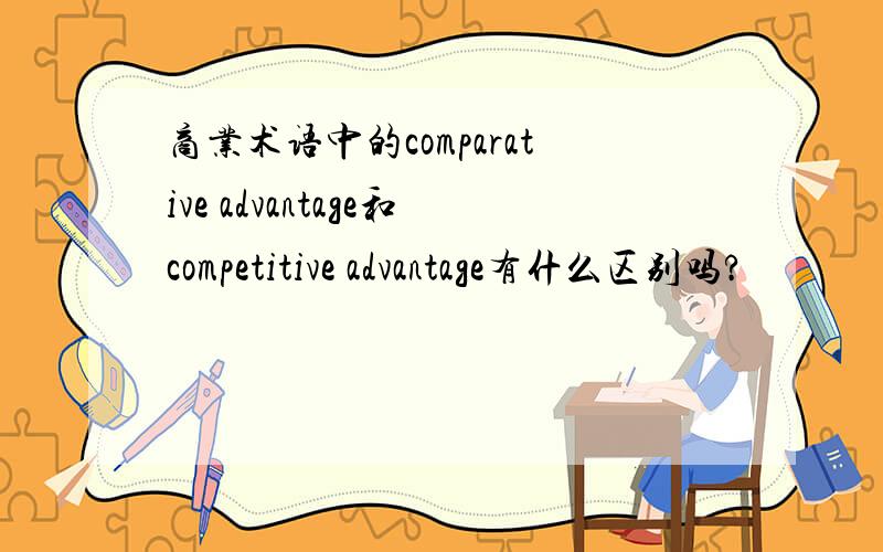 商业术语中的comparative advantage和competitive advantage有什么区别吗?