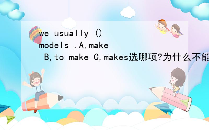 we usually () models .A,make B,to make C,makes选哪项?为什么不能选其他两项?we do some () and ()in activity classes .A,painting,drawing B,paints draw C,paint .draw,选那项为什么不能选其他两项,我要具体回答