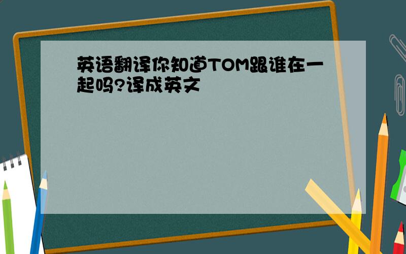 英语翻译你知道TOM跟谁在一起吗?译成英文