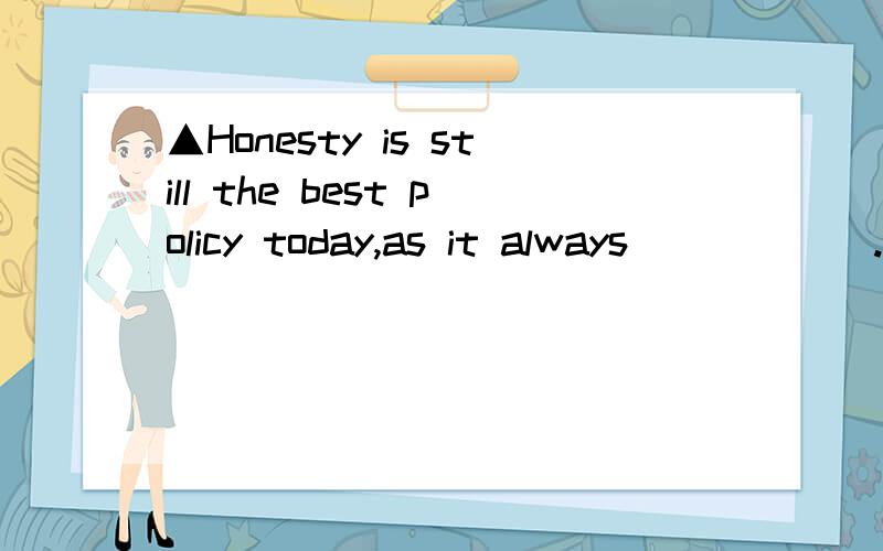 ▲Honesty is still the best policy today,as it always______.A.is B.had been C.has been D wouldA.is B.had been C.has been D would be