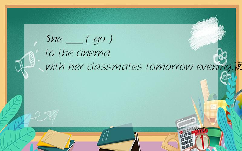 She ___( go ) to the cinema with her classmates tomorrow evening.说出关键词为什么