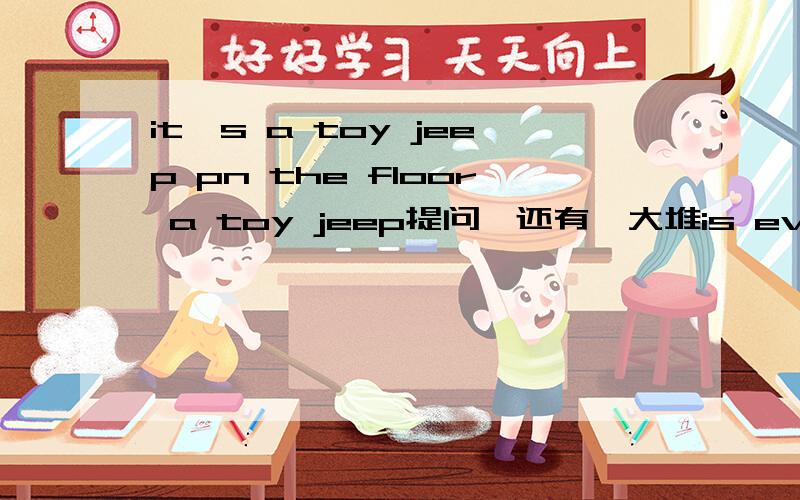 it's a toy jeep pn the floor a toy jeep提问,还有一大堆is everyone here today?同义句she is in row one.one提问what is her age?同义句clean your kitchen and be()(health)i'll get ()(he)我叫他they were sad()(say)goodbyeit was my ()(two)vi