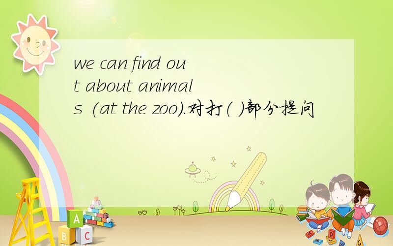 we can find out about animals (at the zoo).对打（ ）部分提问