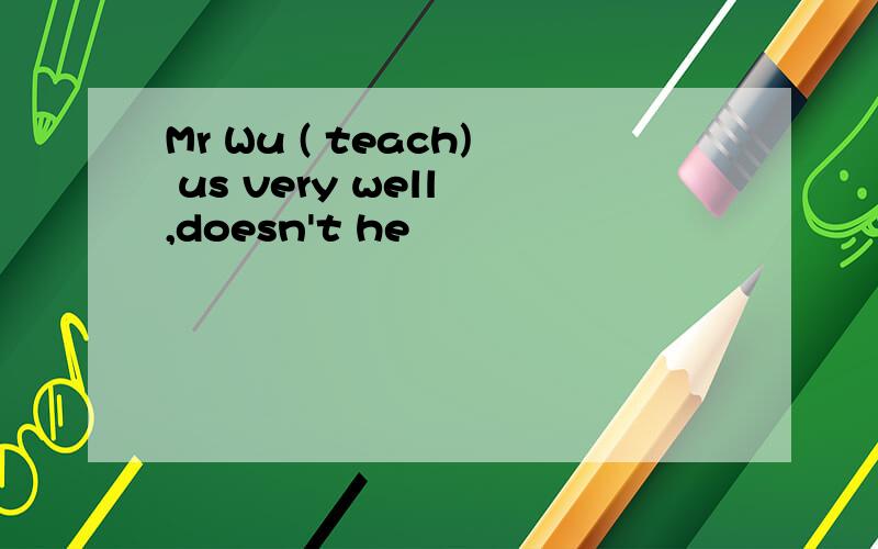 Mr Wu ( teach) us very well ,doesn't he