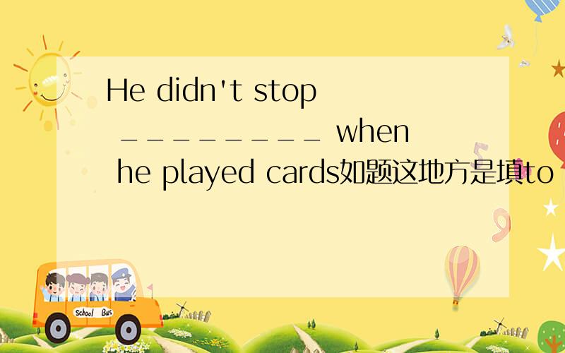 He didn't stop ________ when he played cards如题这地方是填to eat 还是eating呢- -.我快被搞晕了