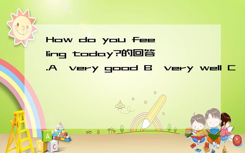 How do you feeling today?的回答.A、very good B、very well C、very badly D、very better