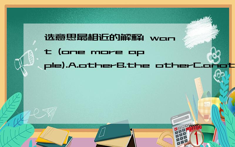 选意思最相近的解释I want (one more apple).A.otherB.the otherC.anotherD.the others为什么呢,这几个词的区别是什么