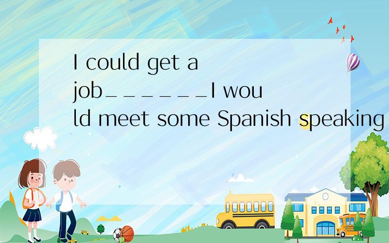 I could get a job______I would meet some Spanish speaking people where which when that 选哪个?