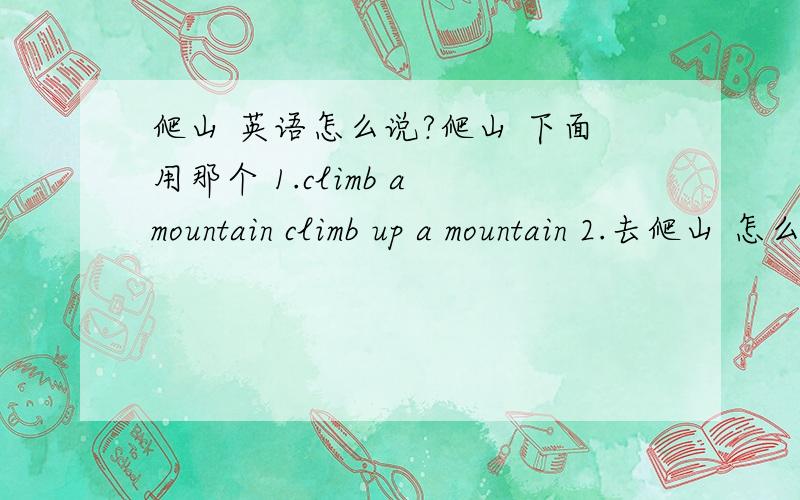 爬山 英语怎么说?爬山 下面用那个 1.climb a mountain climb up a mountain 2.去爬山 怎么说?