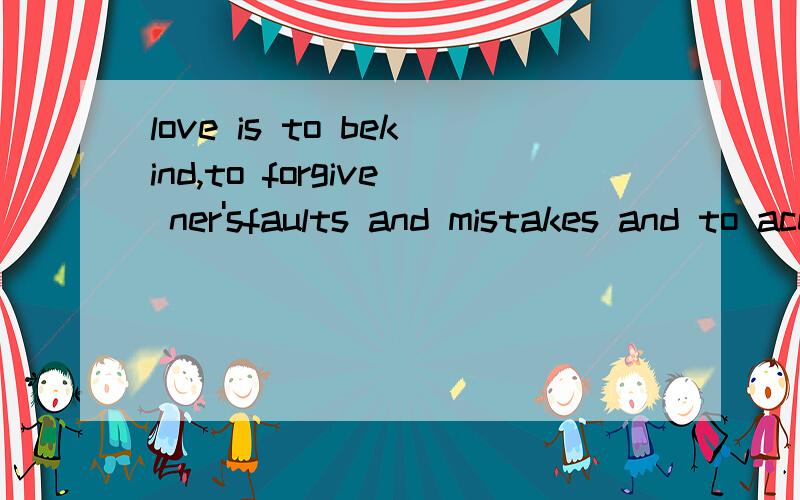 love is to bekind,to forgive ner'sfaults and mistakes and to aceepet him or her entirey.