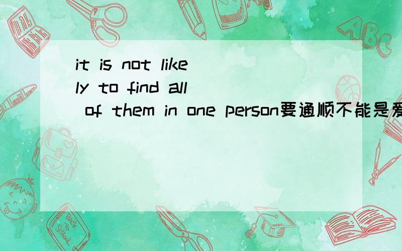 it is not likely to find all of them in one person要通顺不能是爱词霸或者有道的机械翻译!