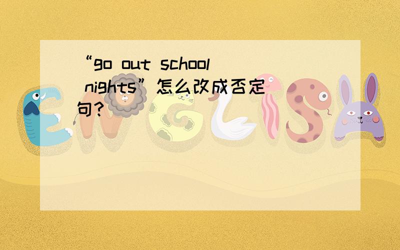 “go out school nights”怎么改成否定句?