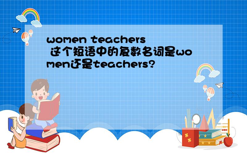 women teachers 这个短语中的复数名词是women还是teachers?