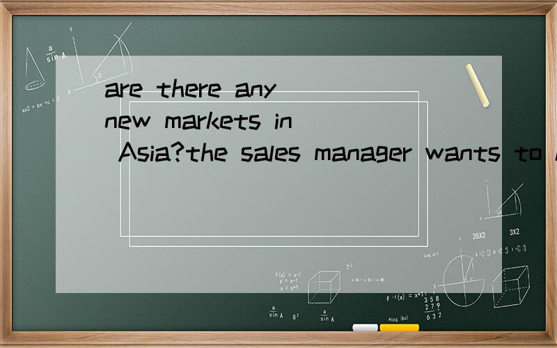 are there any new markets in Asia?the sales manager wants to know.合并为一句the sales manager wants to know ______ there _____ some new markets in Asia