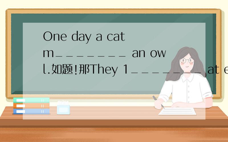 One day a cat m_______ an owl.如题!那They 1_______ at each each other.then they b_______to talk