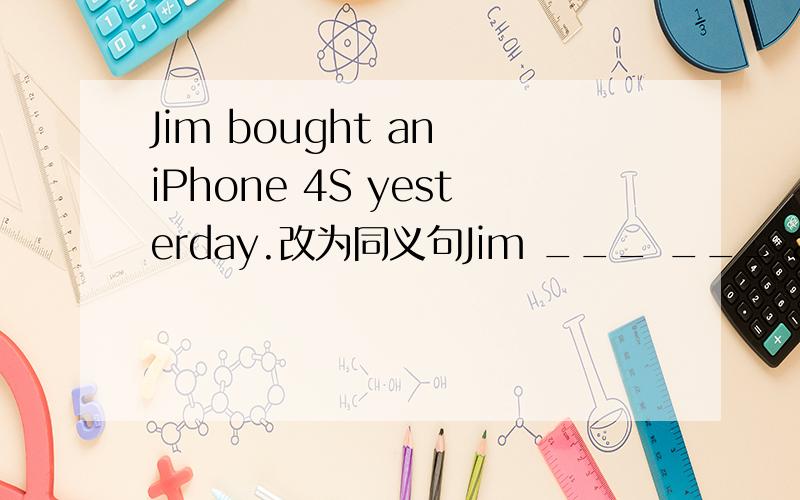 Jim bought an iPhone 4S yesterday.改为同义句Jim ___ ___ an iPhine 4S.