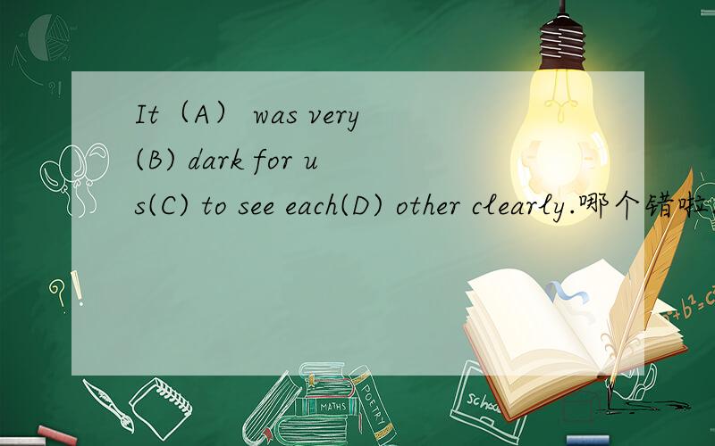 It（A） was very(B) dark for us(C) to see each(D) other clearly.哪个错啦.正确的是什么.为什么