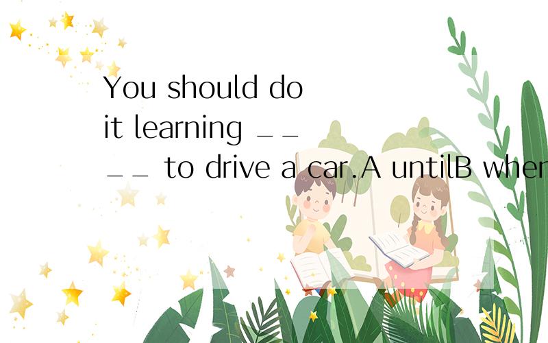 You should do it learning ____ to drive a car.A untilB whenC afterD beforeThere are not many book in our library;will you please _____ some?A bring in B get inC take inD let inThe students in our class study both English and French.The student in our