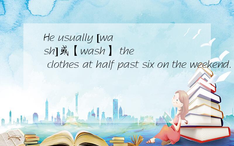 He usually [wash]或【wash】 the clothes at half past six on the weekend. 填那个?