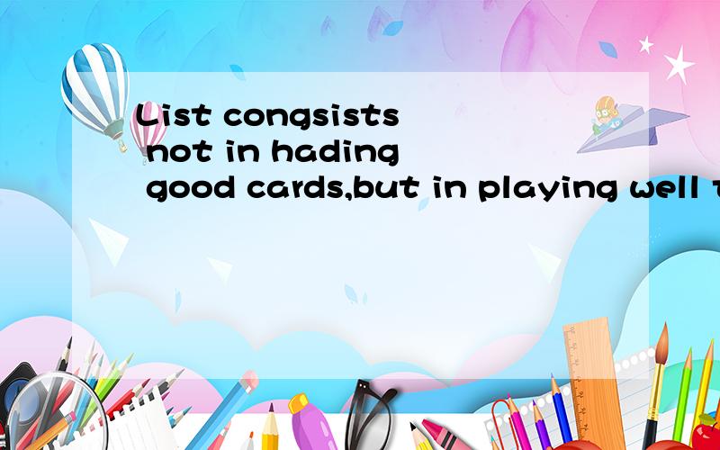 List congsists not in hading good cards,but in playing well those you hold.