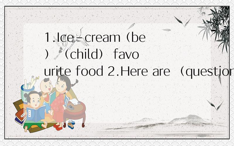 1.Ice-cream（be） （child） favourite food 2.Here are （question）用括号里的词的正确形式填空