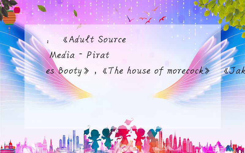 ：《Adult Source Media - Pirates Booty》,《The house of morecock》 《Jake and Nate - Journey》,还有《剑心》有的话给发一下,